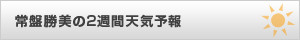 常盤勝美の２週間天気予報